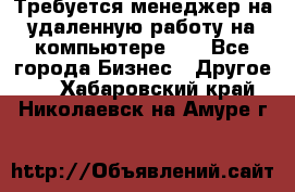 Требуется менеджер на удаленную работу на компьютере!!  - Все города Бизнес » Другое   . Хабаровский край,Николаевск-на-Амуре г.